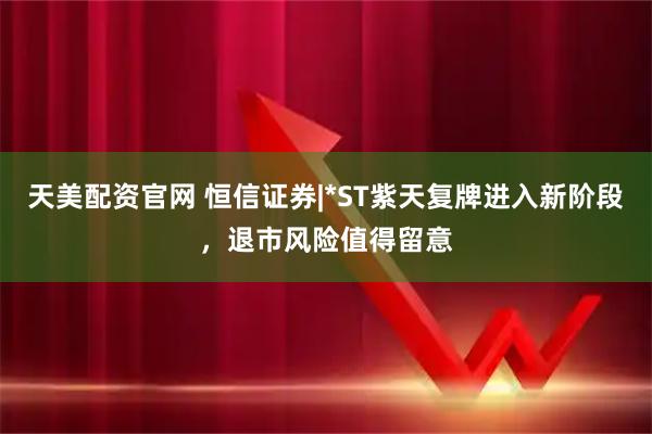 天美配资官网 恒信证券|*ST紫天复牌进入新阶段，退市风险值得留意