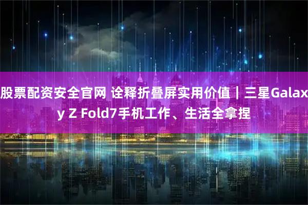 股票配资安全官网 诠释折叠屏实用价值｜三星Galaxy Z Fold7手机工作、生活全拿捏