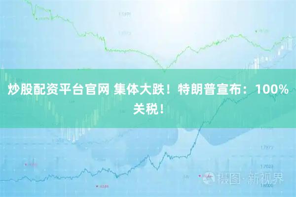 炒股配资平台官网 集体大跌！特朗普宣布：100%关税！
