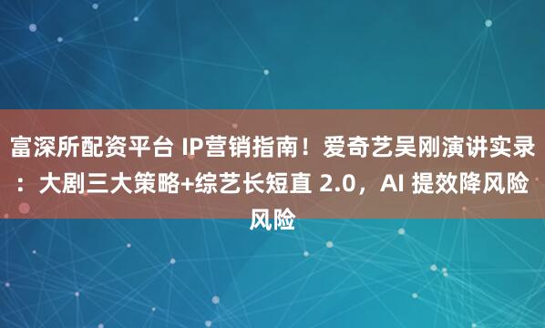 富深所配资平台 IP营销指南！爱奇艺吴刚演讲实录：大剧三大策略+综艺长短直 2.0，AI 提效降风险