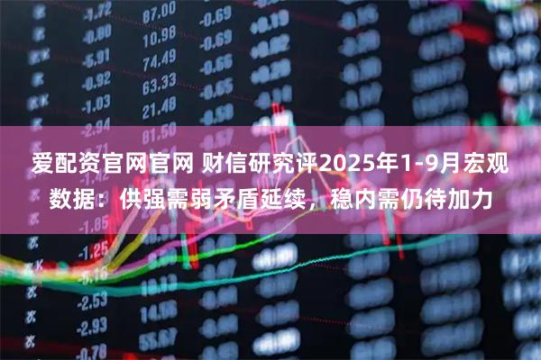 爱配资官网官网 财信研究评2025年1-9月宏观数据：供强需弱矛盾延续，稳内需仍待加力