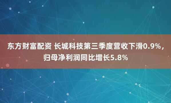 东方财富配资 长城科技第三季度营收下滑0.9%，归母净利润同比增长5.8%
