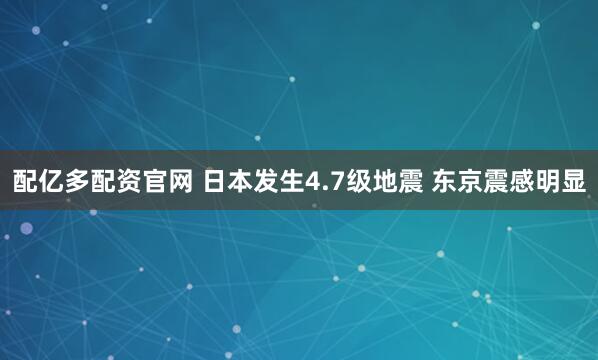 配亿多配资官网 日本发生4.7级地震 东京震感明显