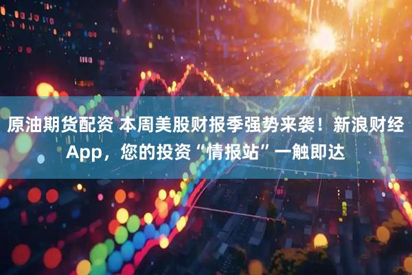 原油期货配资 本周美股财报季强势来袭！新浪财经App，您的投资“情报站”一触即达