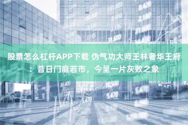 股票怎么杠杆APP下载 伪气功大师王林奢华王府：昔日门庭若市，今呈一片灰败之象