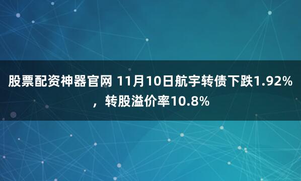 股票配资神器官网 11月10日航宇转债下跌1.92%，转股溢价率10.8%