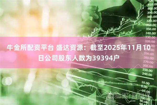 牛金所配资平台 盛达资源：截至2025年11月10日公司股东人数为39394户