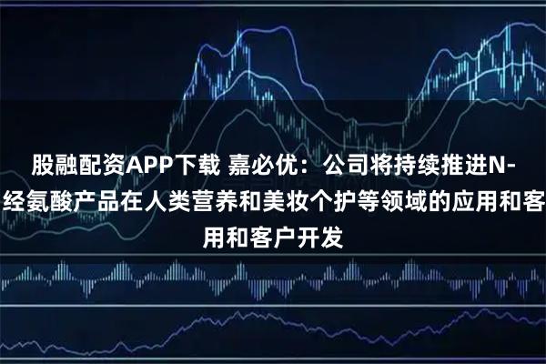 股融配资APP下载 嘉必优：公司将持续推进N-乙酰神经氨酸产品在人类营养和美妆个护等领域的应用和客户开发