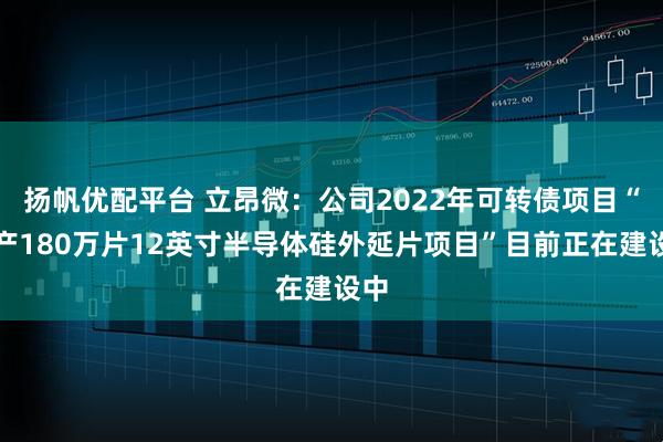 扬帆优配平台 立昂微:公司2022年可转债项目“年产180万片12英寸半导体硅外延片项目”目前正在建设中