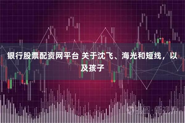 银行股票配资网平台 关于沈飞、海光和短线，以及孩子