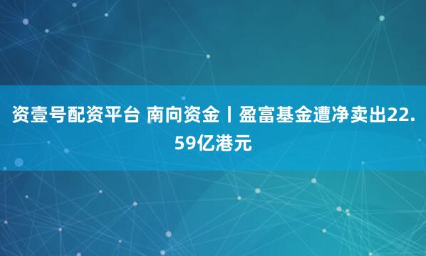 资壹号配资平台 南向资金丨盈富基金遭净卖出22.59亿港元