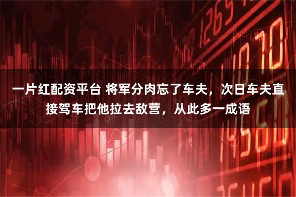 一片红配资平台 将军分肉忘了车夫，次日车夫直接驾车把他拉去敌营，从此多一成语