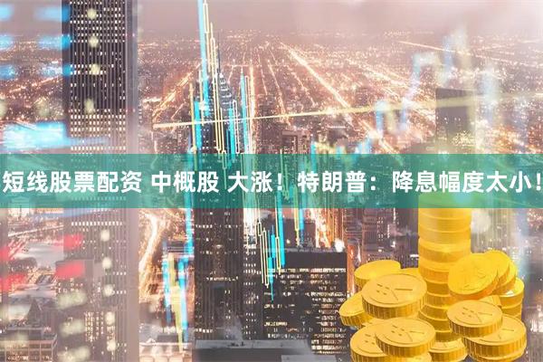 短线股票配资 中概股 大涨！特朗普：降息幅度太小！