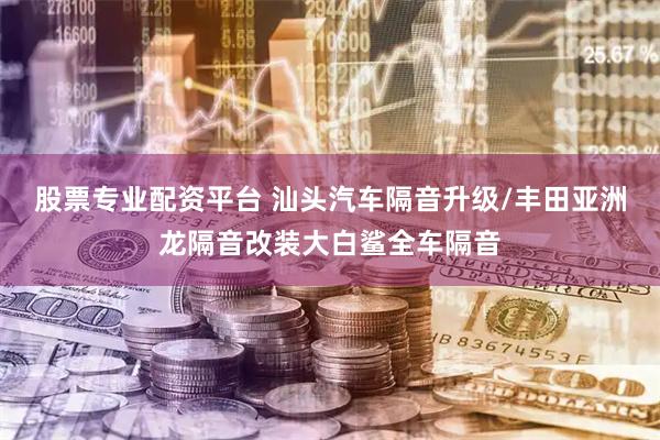 股票专业配资平台 汕头汽车隔音升级/丰田亚洲龙隔音改装大白鲨全车隔音
