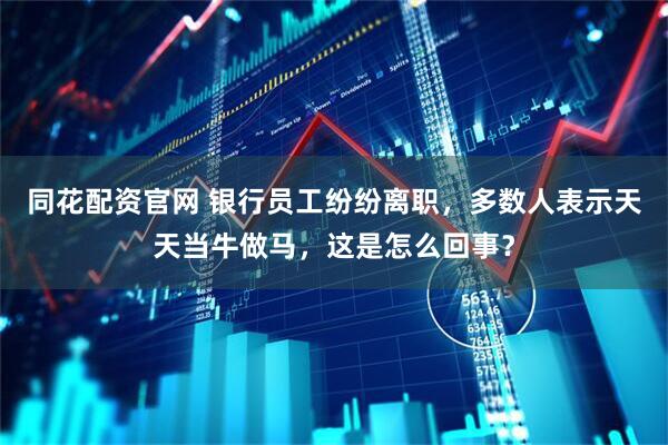 同花配资官网 银行员工纷纷离职，多数人表示天天当牛做马，这是怎么回事？