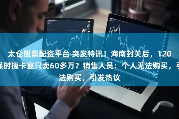 太仓股票配资平台 突发特讯！海南封关后，120多万的保时捷卡宴只卖60多万？销售人员：个人无法购买，引发热议