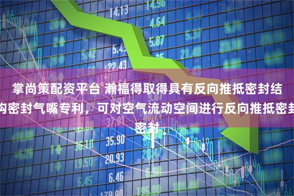 掌尚策配资平台 瀚福得取得具有反向推抵密封结构密封气嘴专利，可对空气流动空间进行反向推抵密封