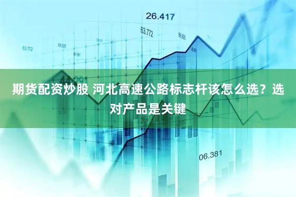 期货配资炒股 河北高速公路标志杆该怎么选？选对产品是关键