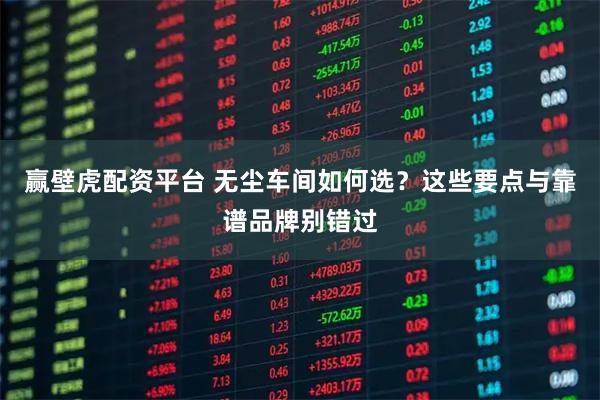 赢壁虎配资平台 无尘车间如何选？这些要点与靠谱品牌别错过
