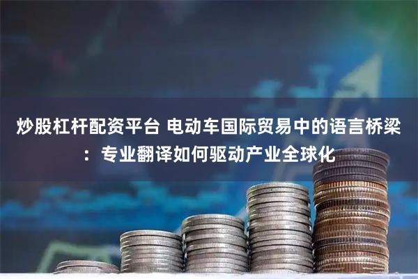炒股杠杆配资平台 电动车国际贸易中的语言桥梁：专业翻译如何驱动产业全球化