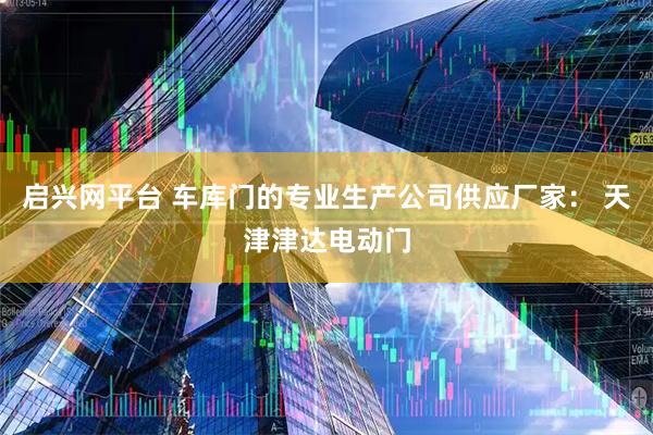 启兴网平台 车库门的专业生产公司供应厂家： 天津津达电动门