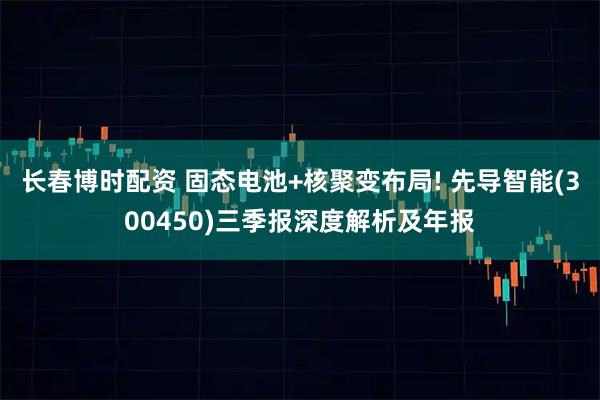 长春博时配资 固态电池+核聚变布局! 先导智能(300450)三季报深度解析及年报