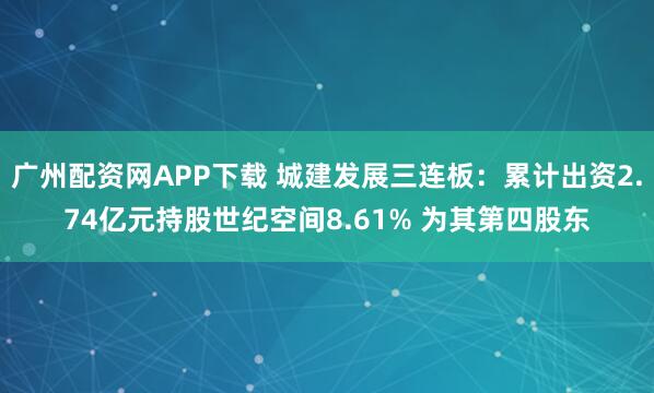 广州配资网APP下载 城建发展三连板：累计出资2.74亿元持股世纪空间8.61% 为其第四股东