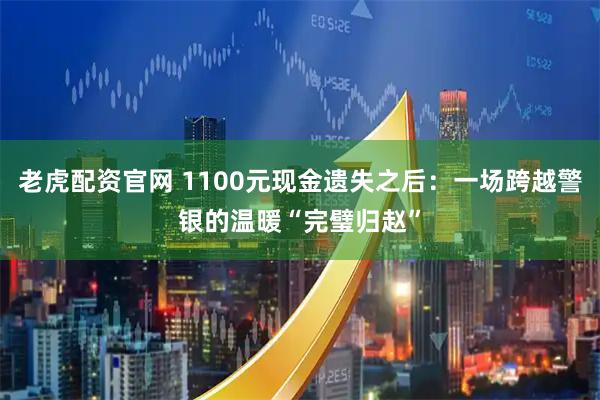 老虎配资官网 1100元现金遗失之后：一场跨越警银的温暖“完璧归赵”
