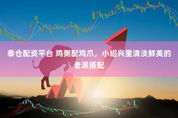 泰仓配资平台 鸡粥配鸡爪，小绍兴里清淡鲜美的老派搭配