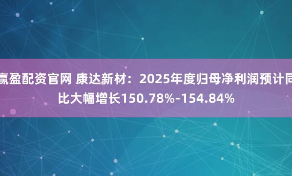 赢盈配资官网 康达新材：2025年度归母净利润预计同比大幅增长150.78%-154.84%
