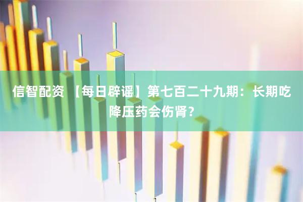 信智配资 【每日辟谣】第七百二十九期：长期吃降压药会伤肾？