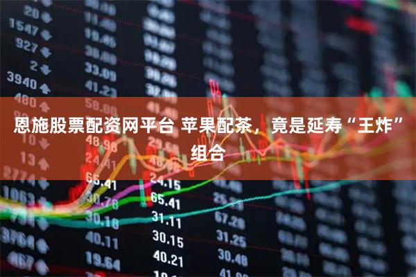 恩施股票配资网平台 苹果配茶，竟是延寿“王炸”组合