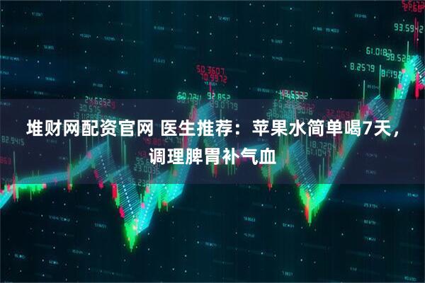 堆财网配资官网 医生推荐：苹果水简单喝7天，调理脾胃补气血