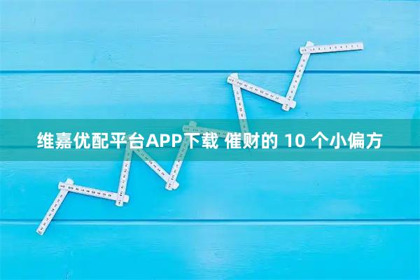 维嘉优配平台APP下载 催财的 10 个小偏方