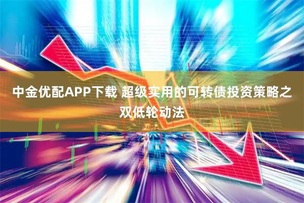 中金优配APP下载 超级实用的可转债投资策略之双低轮动法