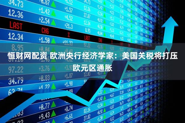 恒财网配资 欧洲央行经济学家：美国关税将打压欧元区通胀