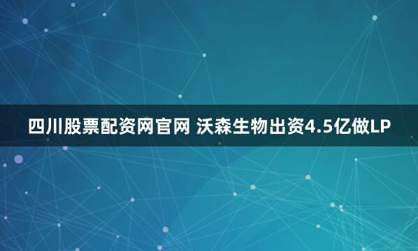 四川股票配资网官网 沃森生物出资4.5亿做LP