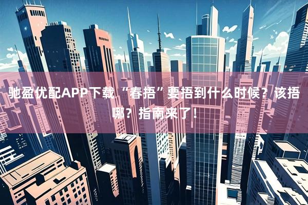 驰盈优配APP下载 “春捂”要捂到什么时候？该捂哪？指南来了！