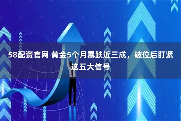 58配资官网 黄金5个月暴跌近三成，破位后盯紧这五大信号