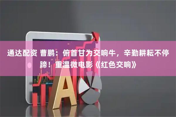 通达配资 曹鹏：俯首甘为交响牛，辛勤耕耘不停蹄！重温微电影《红色交响》